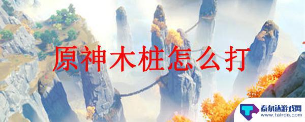 原神的木桩怎么打 原神木桩打不过怎么办