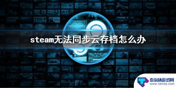 steam未上传云存档怎么办 Steam游戏无法同步云存档怎么办