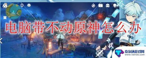 原神没内存怎么玩 电脑带不动原神怎么解决