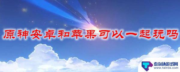 原神账号苹果安卓通用吗 原神安卓和苹果可以互通吗