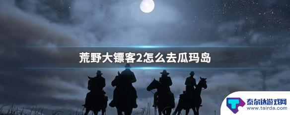 荒野大镖客2怎么回小岛 荒野大镖客2探索瓜玛岛的方法