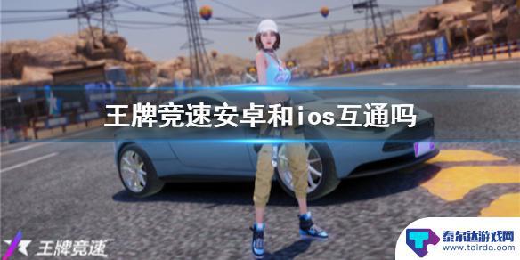 王牌竞速怎么安卓转苹果 《王牌竞速》安卓和ios数据互通