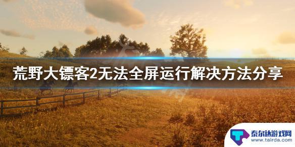 荒野大镖客剧情不能全屏 荒野大镖客2无法全屏运行原因