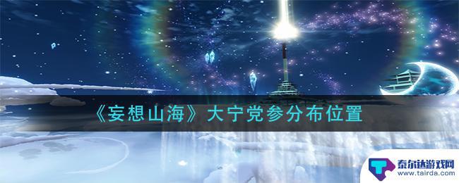 妄想山海大党参在哪 《妄想山海》大宁党参分布图