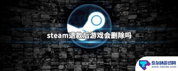 steam退款会自动卸载游戏吗 steam退款后游戏会消失吗