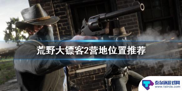 荒野大镖客2线上营地位置哪个好 荒野大镖客2营地位置哪里好选择